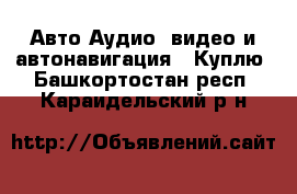 Авто Аудио, видео и автонавигация - Куплю. Башкортостан респ.,Караидельский р-н